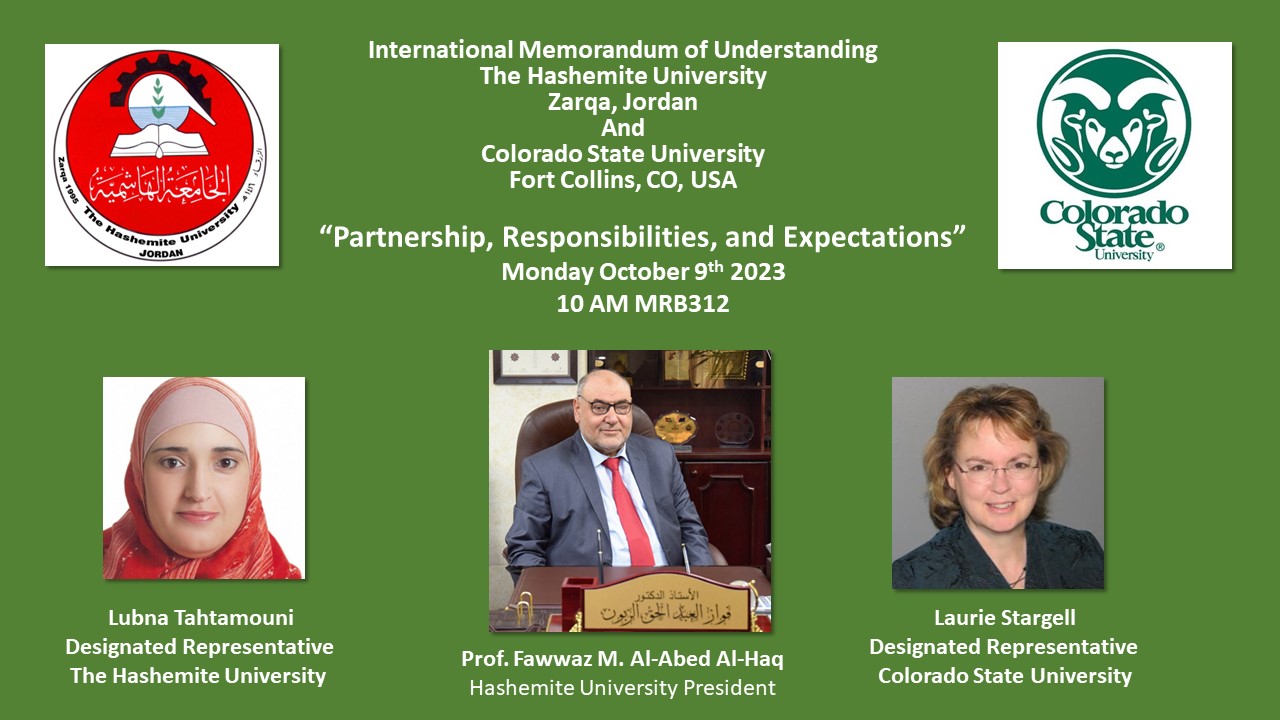 Seminar flyer reads International Memorandum of Understanding The Hashemite University Zarqa, Jordan And Colorado State University Fort Collins, CO, USA Presentations title is “Partnership, Responsibilities, and Expectations” Event is on Monday October 9th at 10 AM in MRB 312 The speakers are Professor Fawwaz M. Al-Abed Al-Haq from Hashemite University, Lubna Tahtamouni, the designated representative from The Hashemite University, Laurie Stargell the designated representative from colorado state university